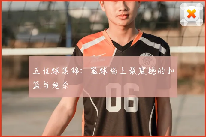 五佳球集锦:篮球场上最震撼的扣篮与绝杀